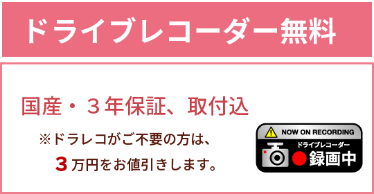 特典２_期間中ご成約のお客様に、もれなくプレゼント！ ドライブレコーダー無料！　国産・３年保証、取付込　※ドラレコがご不要の方は、３万円をお値引きします。