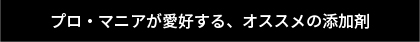 プロ・マニアが愛好する、オススメの添加剤ページはこちら