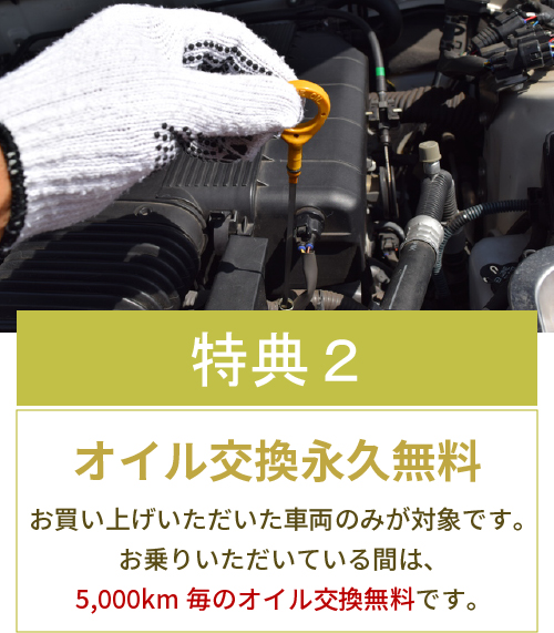 【特典2】オイル交換永久無料。お買い上げいただいた車両のみが対象です。お乗りいただいている間は、5,000km毎のオイル交換無料です。