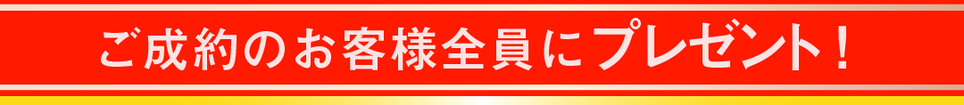 ご成約のお客様全員にプレゼント！