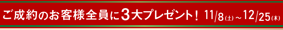 ご成約のお客様全員に、３大プレゼント！　12/25（木）まで