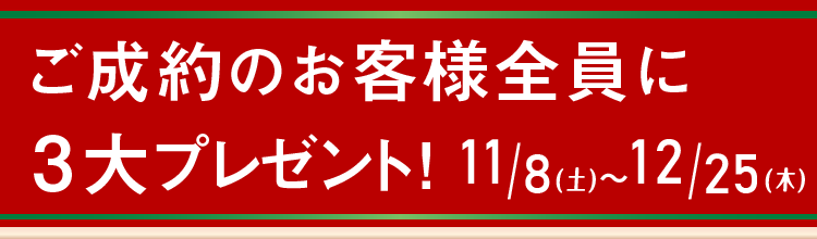 ご成約のお客様全員に、３大プレゼント！　12/25（木）まで