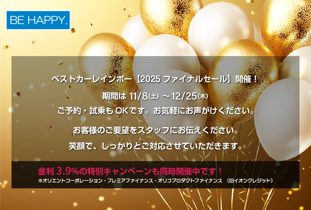 ベストカーレインボー【2025ファイナルセール】開催中です。期間は 12/25（木）まで　ご予約・試乗もOKです。お気軽にお声がけください。カッコイイ車や欲しいお車など、お客様のご要望をスタッフにお伝えください。笑顔で、しっかりとご対応させていただきます。金利3.9％の特別キャンペーンも同時開催中です！※オリエントコーポレーション・プレミアファイナンス・オリコプロダクトファイナンス（旧イオンクレジット）