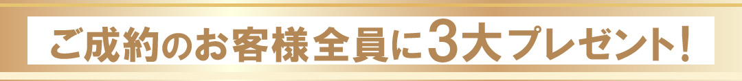 ご成約のお客様全員に、３大プレゼント！