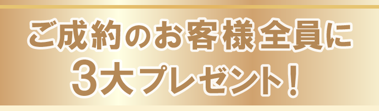 ご成約のお客様全員に、３大プレゼント！