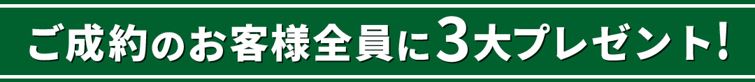 ご成約のお客様全員に、３大プレゼント！