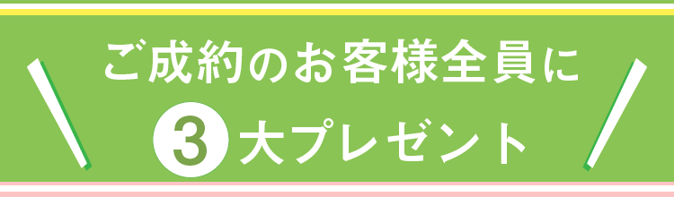 ご成約のお客様全員に、３大プレゼント！